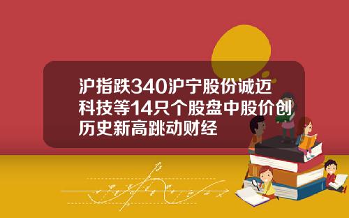 沪指跌340沪宁股份诚迈科技等14只个股盘中股价创历史新高跳动财经