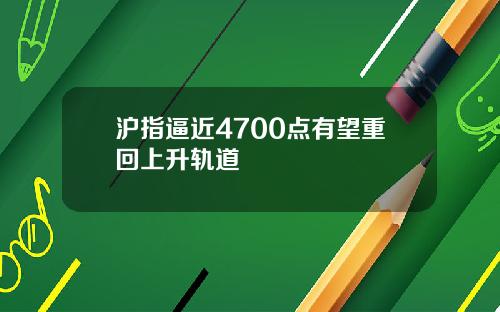 沪指逼近4700点有望重回上升轨道