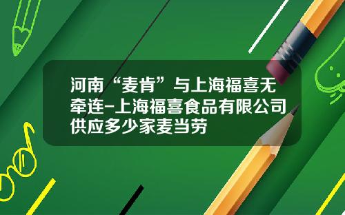 河南“麦肯”与上海福喜无牵连-上海福喜食品有限公司供应多少家麦当劳