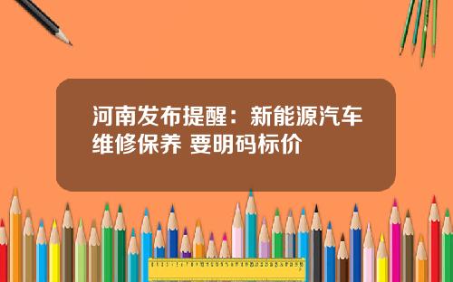 河南发布提醒：新能源汽车维修保养 要明码标价