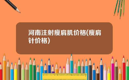 河南注射瘦肩肌价格(瘦肩针价格)