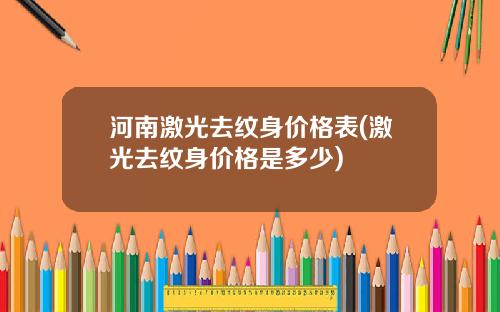 河南激光去纹身价格表(激光去纹身价格是多少)