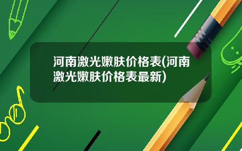 河南激光嫩肤价格表(河南激光嫩肤价格表最新)