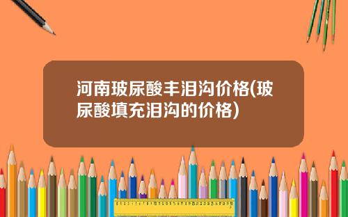 河南玻尿酸丰泪沟价格(玻尿酸填充泪沟的价格)