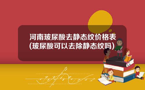 河南玻尿酸去静态纹价格表(玻尿酸可以去除静态纹吗)