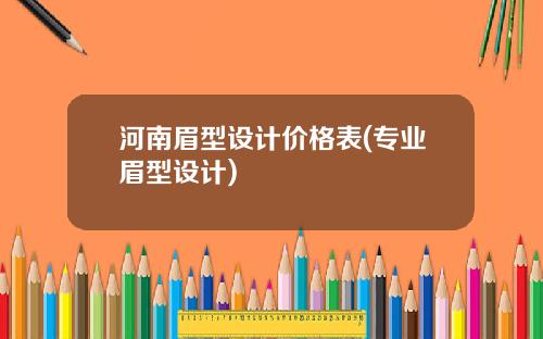 河南眉型设计价格表(专业眉型设计)