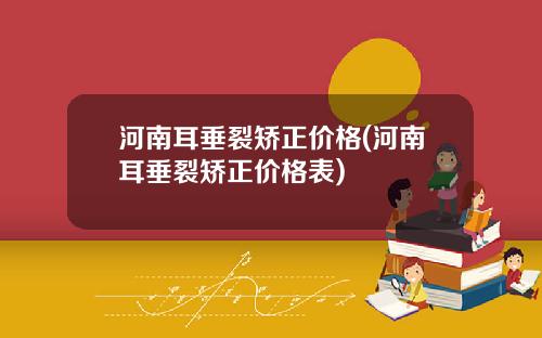河南耳垂裂矫正价格(河南耳垂裂矫正价格表)