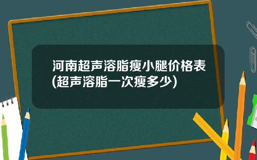 河南超声溶脂瘦小腿价格表(超声溶脂一次瘦多少)