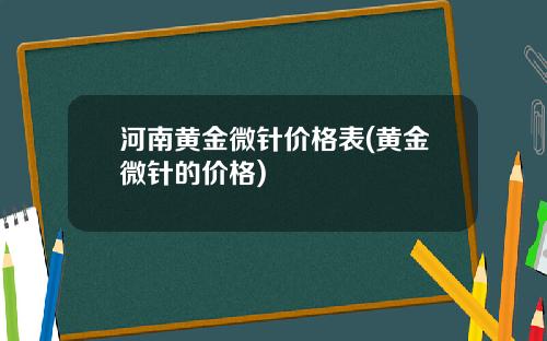 河南黄金微针价格表(黄金微针的价格)