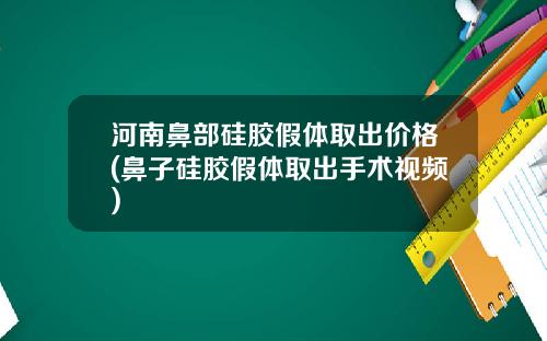 河南鼻部硅胶假体取出价格(鼻子硅胶假体取出手术视频)