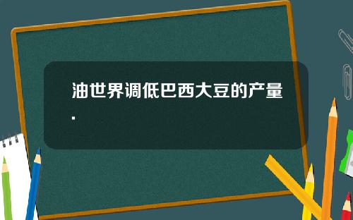 油世界调低巴西大豆的产量.