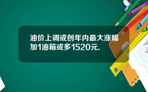 油价上调或创年内最大涨幅加1油箱或多1520元.