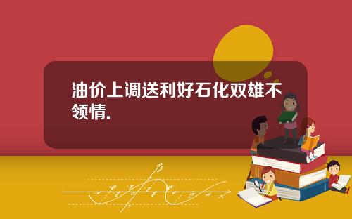 油价上调送利好石化双雄不领情.