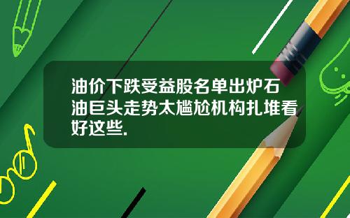 油价下跌受益股名单出炉石油巨头走势太尴尬机构扎堆看好这些.