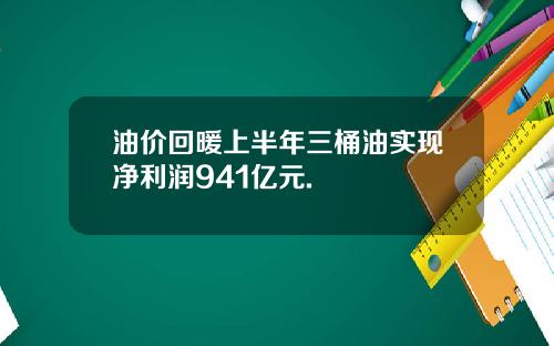 油价回暖上半年三桶油实现净利润941亿元.