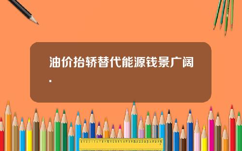 油价抬轿替代能源钱景广阔.