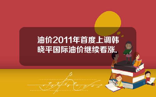 油价2011年首度上调韩晓平国际油价继续看涨.