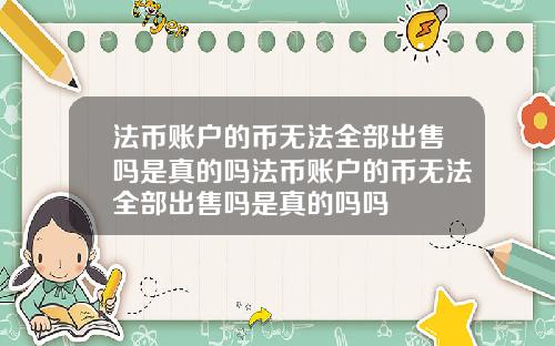 法币账户的币无法全部出售吗是真的吗法币账户的币无法全部出售吗是真的吗吗