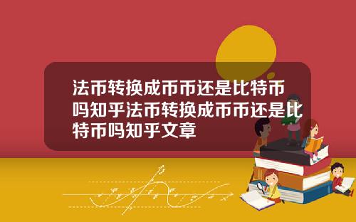 法币转换成币币还是比特币吗知乎法币转换成币币还是比特币吗知乎文章