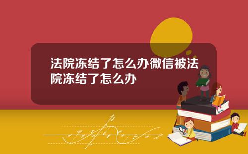 法院冻结了怎么办微信被法院冻结了怎么办