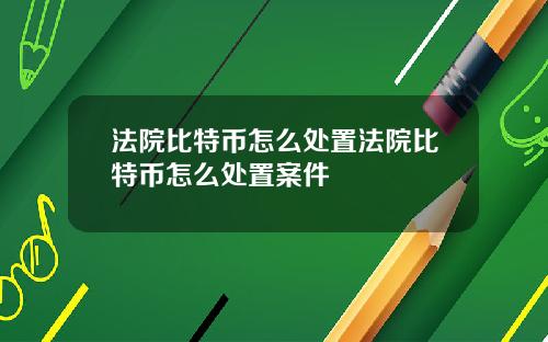法院比特币怎么处置法院比特币怎么处置案件