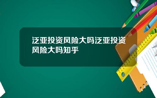 泛亚投资风险大吗泛亚投资风险大吗知乎