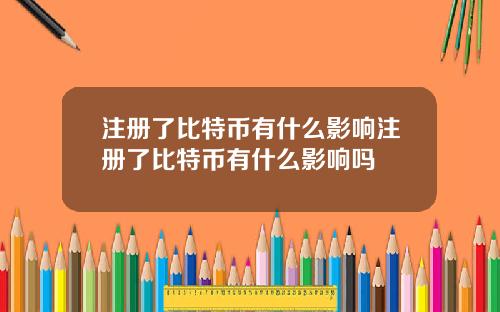 注册了比特币有什么影响注册了比特币有什么影响吗