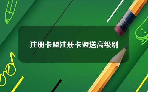 注册卡盟注册卡盟送高级别
