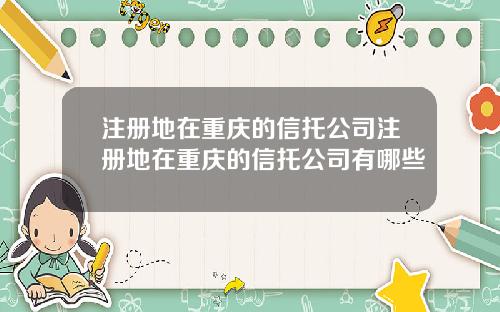 注册地在重庆的信托公司注册地在重庆的信托公司有哪些