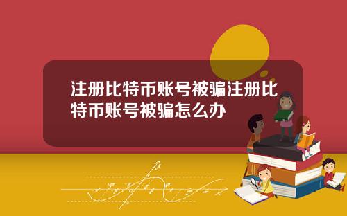 注册比特币账号被骗注册比特币账号被骗怎么办