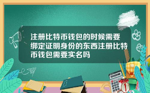注册比特币钱包的时候需要绑定证明身份的东西注册比特币钱包需要实名吗