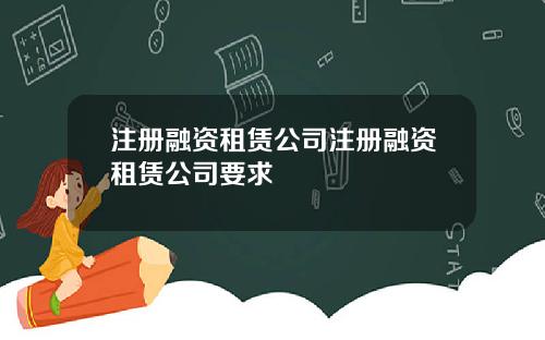注册融资租赁公司注册融资租赁公司要求