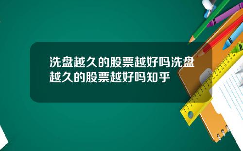 洗盘越久的股票越好吗洗盘越久的股票越好吗知乎