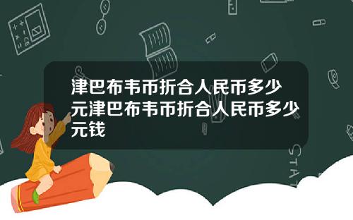 津巴布韦币折合人民币多少元津巴布韦币折合人民币多少元钱
