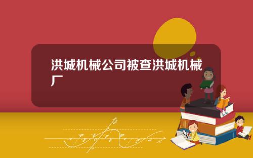洪城机械公司被查洪城机械厂