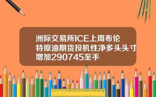 洲际交易所ICE上周布伦特原油期货投机性净多头头寸增加290745至手