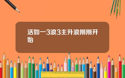 活如一3浪3主升浪刚刚开始