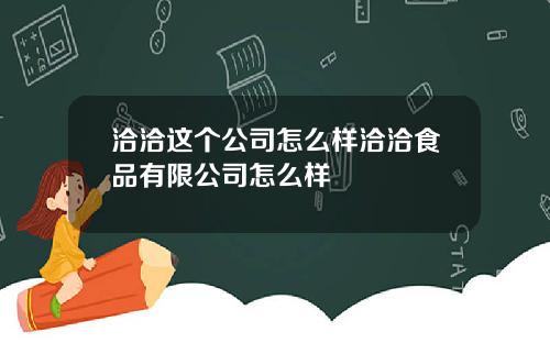 洽洽这个公司怎么样洽洽食品有限公司怎么样