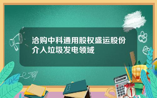 洽购中科通用股权盛运股份介入垃圾发电领域