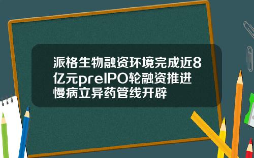 派格生物融资环境完成近8亿元preIPO轮融资推进慢病立异药管线开辟
