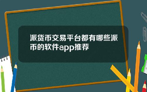 派货币交易平台都有哪些派币的软件app推荐