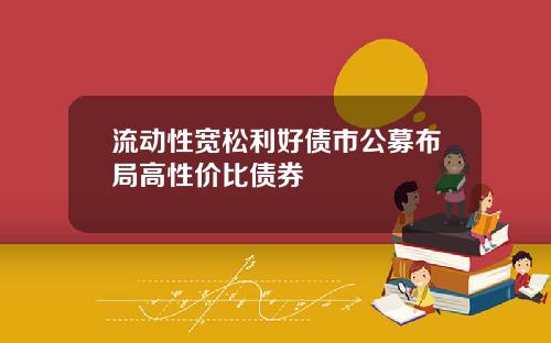 流动性宽松利好债市公募布局高性价比债券