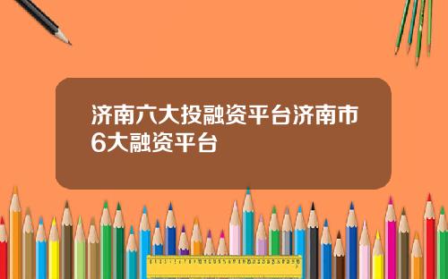 济南六大投融资平台济南市6大融资平台