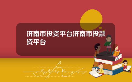 济南市投资平台济南市投融资平台