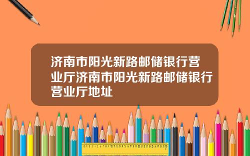 济南市阳光新路邮储银行营业厅济南市阳光新路邮储银行营业厅地址
