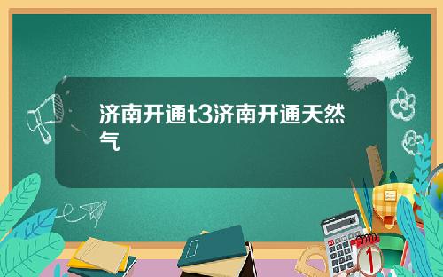 济南开通t3济南开通天然气