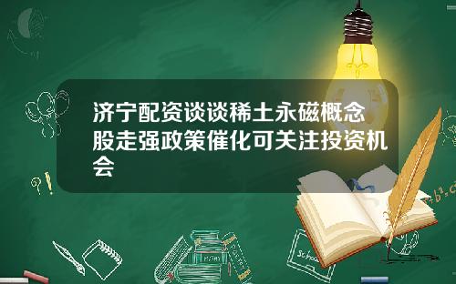 济宁配资谈谈稀土永磁概念股走强政策催化可关注投资机会
