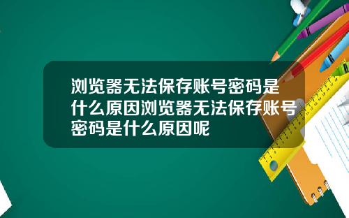 浏览器无法保存账号密码是什么原因浏览器无法保存账号密码是什么原因呢