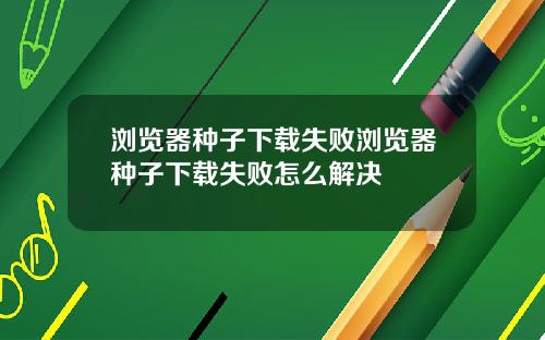 浏览器种子下载失败浏览器种子下载失败怎么解决