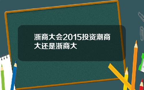 浙商大会2015投资潮商大还是浙商大